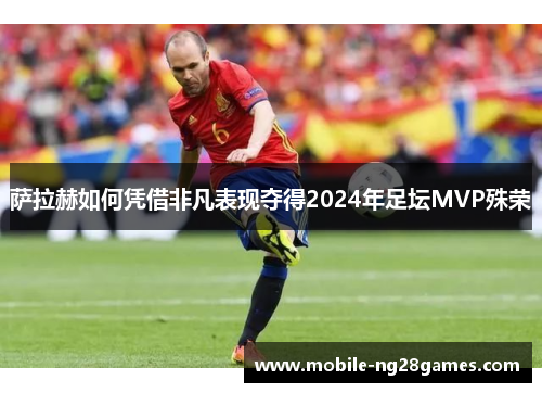 萨拉赫如何凭借非凡表现夺得2024年足坛MVP殊荣 萨拉赫如何凭借非凡表现夺得2024年足坛MVP殊荣