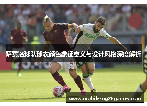 萨索洛球队球衣颜色象征意义与设计风格深度解析 萨索洛球队球衣颜色象征意义与设计风格深度解析