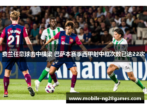 费兰任意球击中横梁 巴萨本赛季西甲射中框次数已达22次 费兰任意球击中横梁 巴萨本赛季西甲射中框次数已达22次