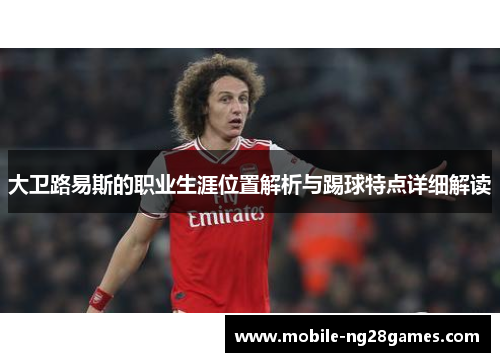 大卫路易斯的职业生涯位置解析与踢球特点详细解读