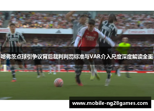 哈弗茨点球引争议背后裁判判罚标准与VAR介入尺度深度解读全面