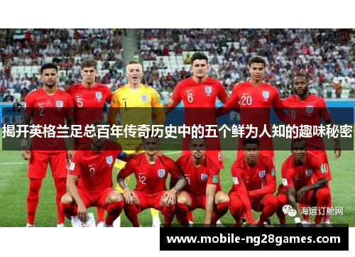 揭开英格兰足总百年传奇历史中的五个鲜为人知的趣味秘密 揭开英格兰足总百年传奇历史中的五个鲜为人知的趣味秘密