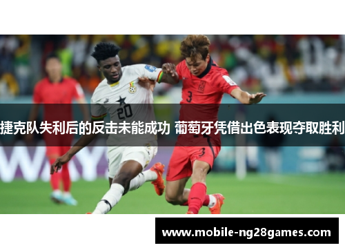 捷克队失利后的反击未能成功 葡萄牙凭借出色表现夺取胜利 捷克队失利后的反击未能成功 葡萄牙凭借出色表现夺取胜利