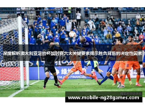 深度解析澳大利亚足协杯加时赛六大关键要素揭示胜负背后的决定性因素