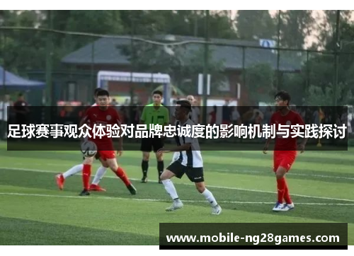 足球赛事观众体验对品牌忠诚度的影响机制与实践探讨