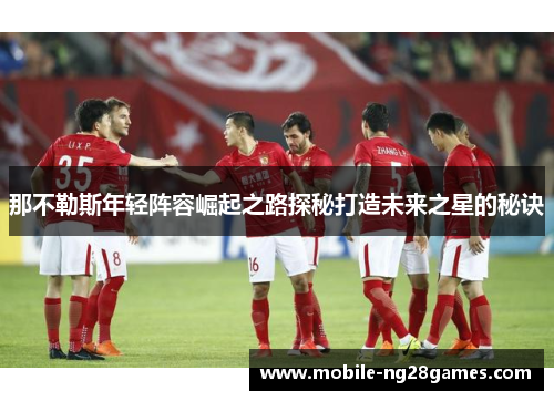 那不勒斯年轻阵容崛起之路探秘打造未来之星的秘诀 那不勒斯年轻阵容崛起之路探秘打造未来之星的秘诀