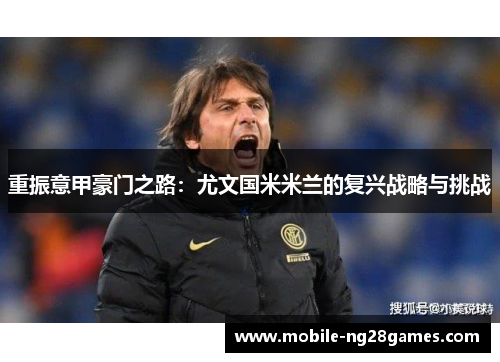 重振意甲豪门之路:尤文国米米兰的复兴战略与挑战 重振意甲豪门之路:尤文国米米兰的复兴战略与挑战