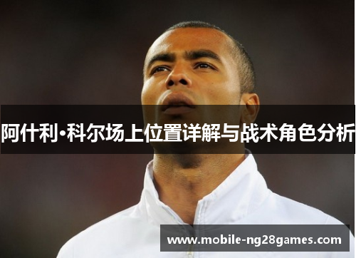 阿什利·科尔场上位置详解与战术角色分析 阿什利·科尔场上位置详解与战术角色分析