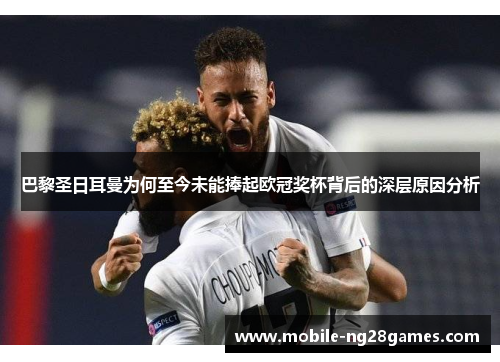 巴黎圣日耳曼为何至今未能捧起欧冠奖杯背后的深层原因分析