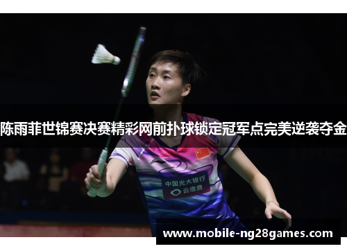 陈雨菲世锦赛决赛精彩网前扑球锁定冠军点完美逆袭夺金