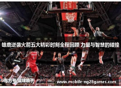 雄鹿逆袭火箭五大精彩时刻全程回顾 力量与智慧的碰撞