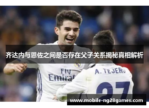 齐达内与恩佐之间是否存在父子关系揭秘真相解析