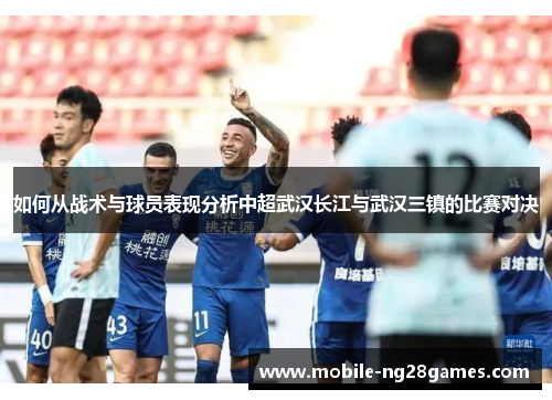 如何从战术与球员表现分析中超武汉长江与武汉三镇的比赛对决 如何从战术与球员表现分析中超武汉长江与武汉三镇的比赛对决