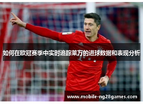 如何在欧冠赛季中实时追踪莱万的进球数据和表现分析