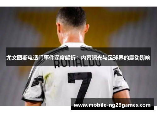 尤文图斯电话门事件深度解析：内幕曝光与足球界的震动影响