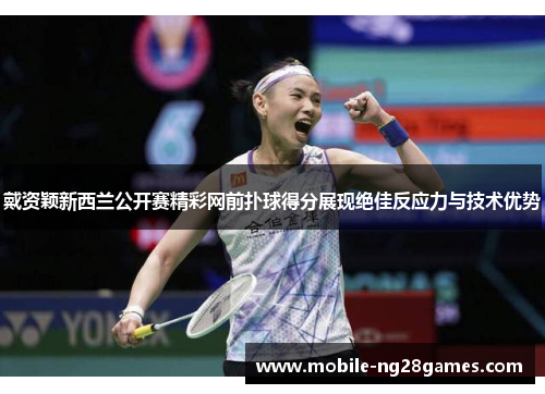 戴资颖新西兰公开赛精彩网前扑球得分展现绝佳反应力与技术优势