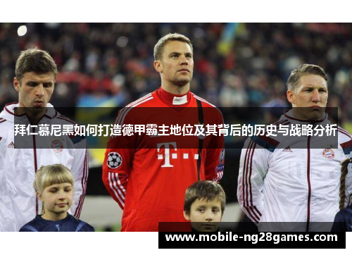 拜仁慕尼黑如何打造德甲霸主地位及其背后的历史与战略分析