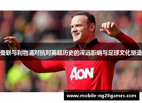 曼联与利物浦对抗对英超历史的深远影响与足球文化塑造