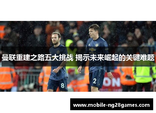 曼联重建之路五大挑战 揭示未来崛起的关键难题
